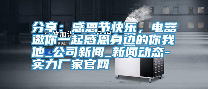 分享：感恩節快樂，電器邀你一起感恩身邊的你我他_公司新聞_新聞動態-實力廠家官網