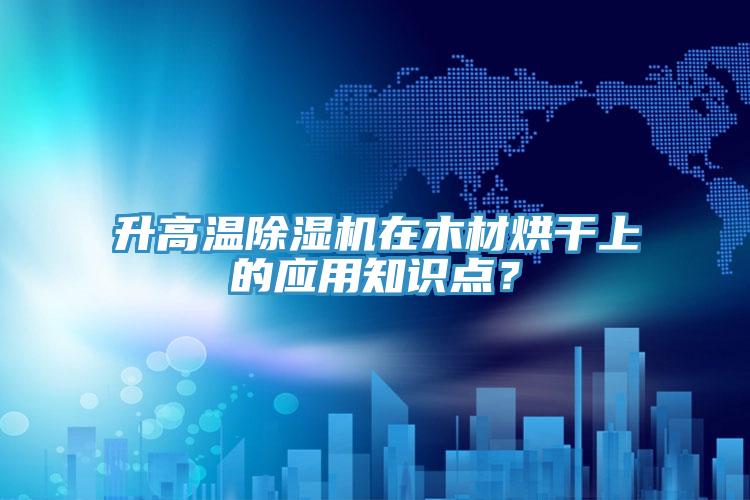 升高溫除濕機(jī)在木材烘干上的應(yīng)用知識(shí)點(diǎn)?