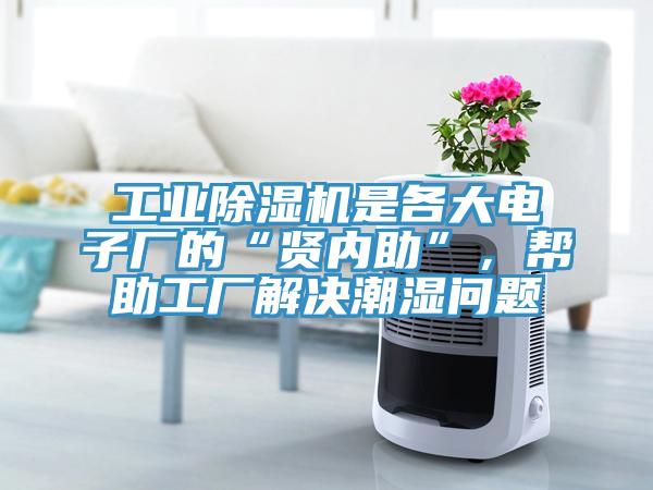 工業(yè)除濕機是各大電子廠的“賢內助”，幫助工廠解決潮濕問題