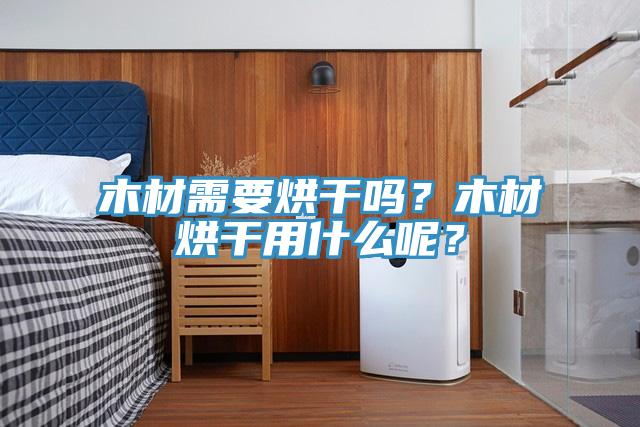 木材需要烘干嗎？木材烘干用什么呢？