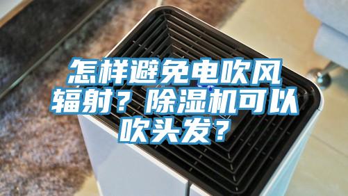 怎樣避免電吹風輻射？除濕機可以吹頭發？