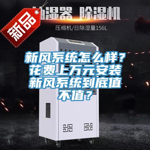 新風(fēng)系統(tǒng)怎么樣？花費(fèi)上萬(wàn)元安裝新風(fēng)系統(tǒng)到底值不值？