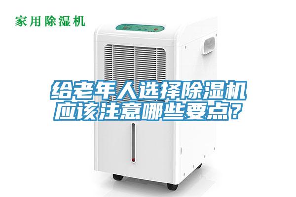 給老年人選擇除濕機(jī)應(yīng)該注意哪些要點(diǎn)？