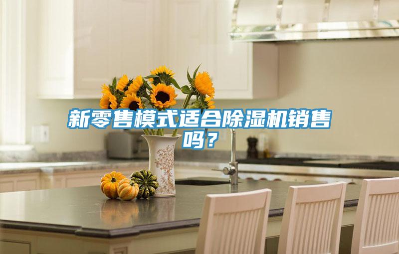 新零售模式適合除濕機(jī)銷(xiāo)售嗎？