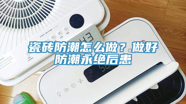 瓷磚防潮怎么做？做好防潮永絕后患
