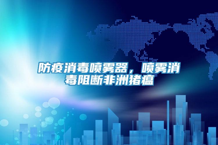 防疫消毒噴霧器，噴霧消毒阻斷非洲豬瘟