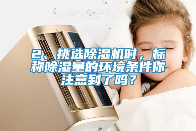 2、挑選除濕機(jī)時(shí)，標(biāo)稱除濕量的環(huán)境條件你注意到了嗎？