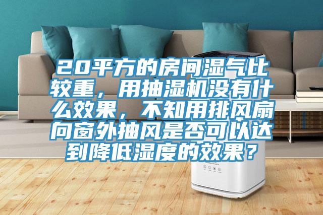 20平方的房間濕氣比較重，用抽濕機(jī)沒(méi)有什么效果，不知用排風(fēng)扇向窗外抽風(fēng)是否可以達(dá)到降低濕度的效果？