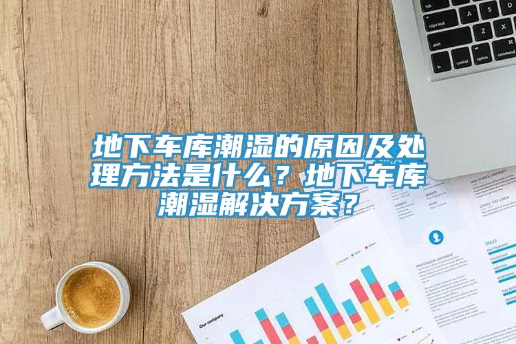 地下車庫潮濕的原因及處理方法是什么？地下車庫潮濕解決方案？