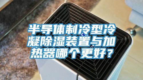 半導(dǎo)體制冷型冷凝除濕裝置與加熱器哪個(gè)更好？