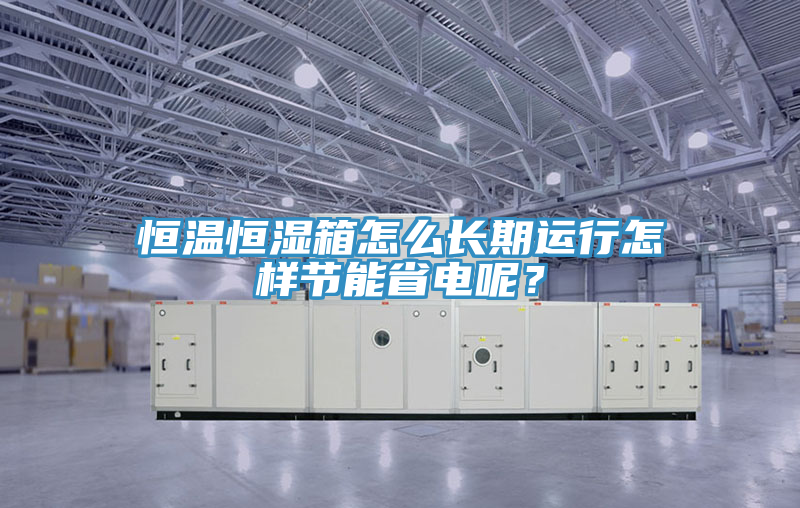恒溫恒濕箱怎么長期運行怎樣節能省電呢？