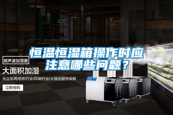 恒溫恒濕箱操作時應注意哪些問題？