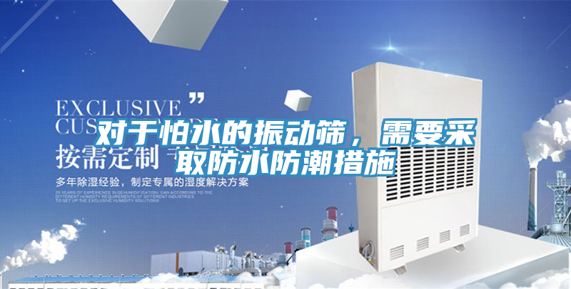 對于怕水的振動篩，需要采取防水防潮措施