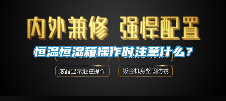 恒溫恒濕箱操作時注意什么？