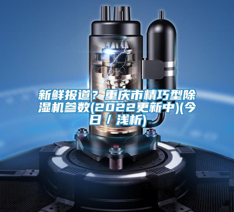 新鮮報道？重慶市精巧型除濕機(jī)參數(shù)(2022更新中)(今日／淺析)
