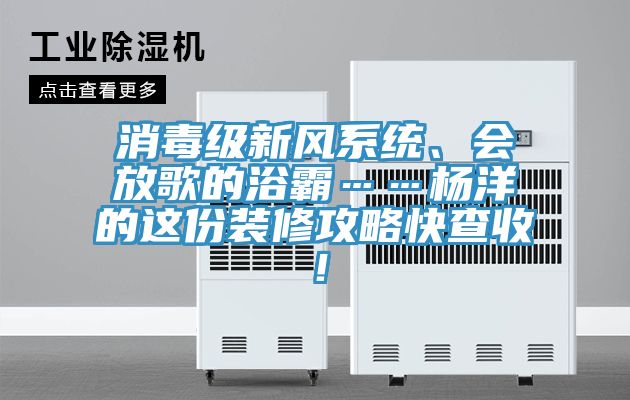 消毒級新風系統、會放歌的浴霸……楊洋的這份裝修攻略快查收！