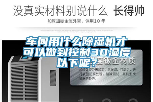 車間用什么除濕機才可以做到控制30濕度以下呢？