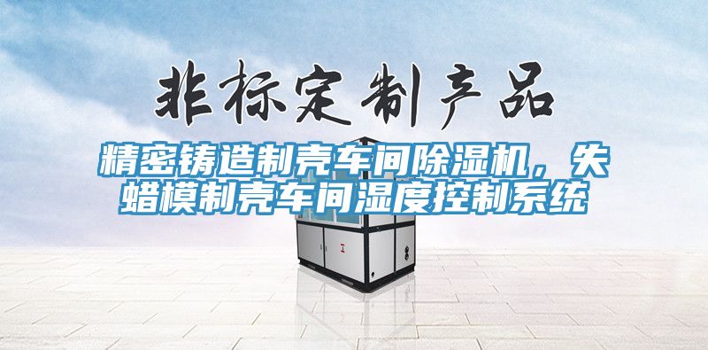 精密鑄造制殼車間除濕機(jī)，失蠟?zāi)Ｖ茪ぼ囬g濕度控制系統(tǒng)
