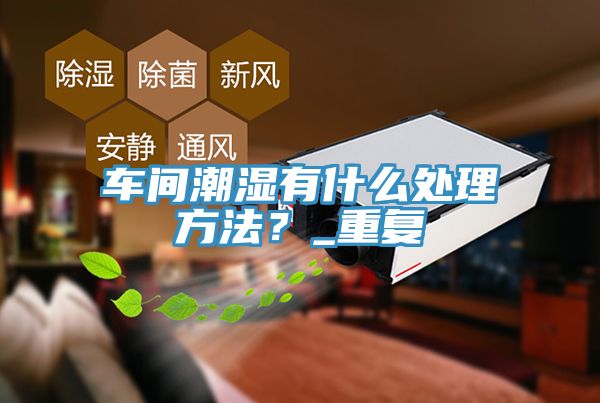 車間潮濕有什么處理方法？_重復