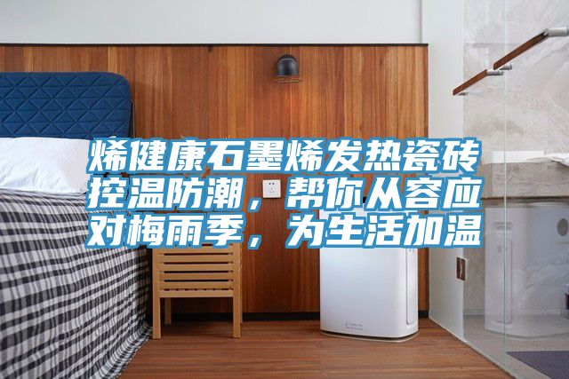 烯健康石墨烯發(fā)熱瓷磚控溫防潮，幫你從容應對梅雨季，為生活加溫